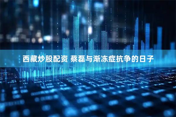 西藏炒股配资 蔡磊与渐冻症抗争的日子