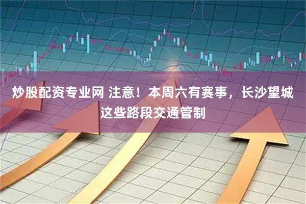 炒股配资专业网 注意！本周六有赛事，长沙望城这些路段交通管制