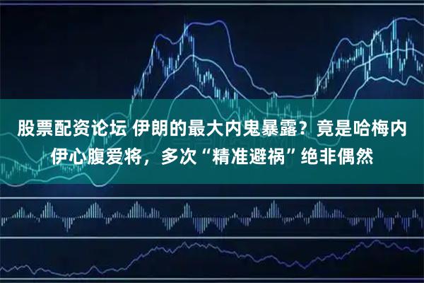 股票配资论坛 伊朗的最大内鬼暴露？竟是哈梅内伊心腹爱将，多次“精准避祸”绝非偶然