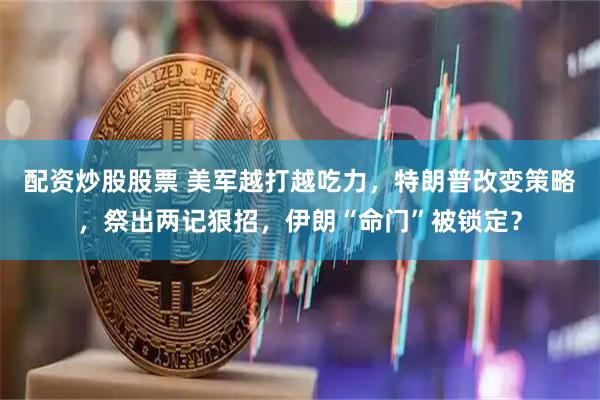 配资炒股股票 美军越打越吃力，特朗普改变策略，祭出两记狠招，伊朗“命门”被锁定？