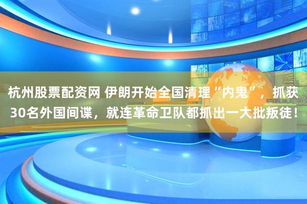 杭州股票配资网 伊朗开始全国清理“内鬼”，抓获30名外国间谍，就连革命卫队都抓出一大批叛徒！