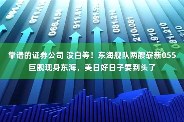 靠谱的证券公司 没白等！东海舰队两艘崭新055巨舰现身东海，美日好日子要到头了