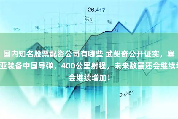 国内知名股票配资公司有哪些 武契奇公开证实，塞尔维亚装备中国导弹，400公里射程，未来数量还会继续增加！