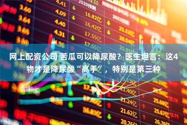 网上配资公司 苦瓜可以降尿酸？医生坦言：这4物才是降尿酸“高手”，特别是第三种