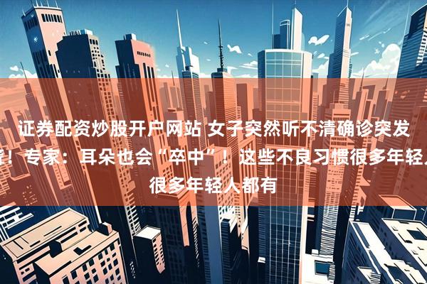 证券配资炒股开户网站 女子突然听不清确诊突发性耳聋！专家：耳朵也会“卒中”！这些不良习惯很多年轻人都有