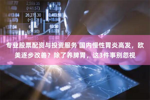 专业股票配资与投资服务 国内慢性胃炎高发，欧美逐步改善？除了养脾胃，这3件事别忽视