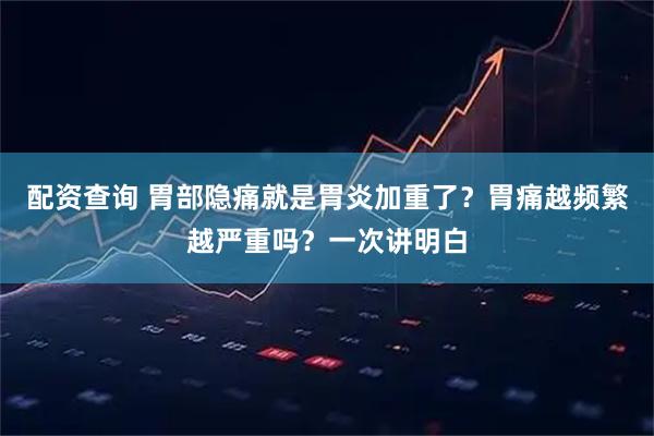 配资查询 胃部隐痛就是胃炎加重了？胃痛越频繁越严重吗？一次讲明白