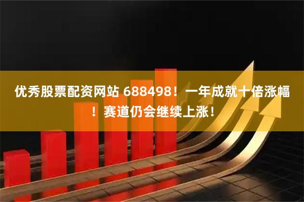 优秀股票配资网站 688498！一年成就十倍涨幅！赛道仍会继续上涨！