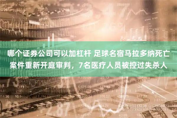 哪个证券公司可以加杠杆 足球名宿马拉多纳死亡案件重新开庭审判，7名医疗人员被控过失杀人