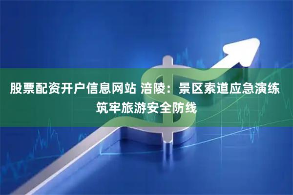 股票配资开户信息网站 涪陵：景区索道应急演练 筑牢旅游安全防线
