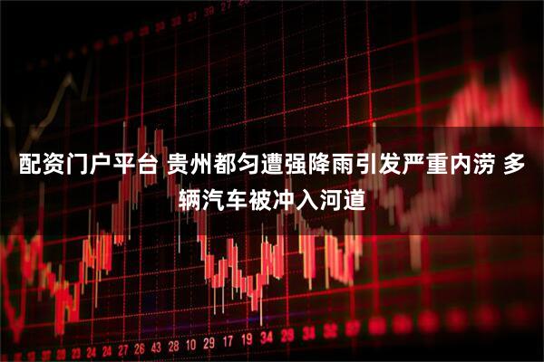 配资门户平台 贵州都匀遭强降雨引发严重内涝 多辆汽车被冲入河道