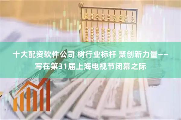 十大配资软件公司 树行业标杆 聚创新力量——写在第31届上海电视节闭幕之际