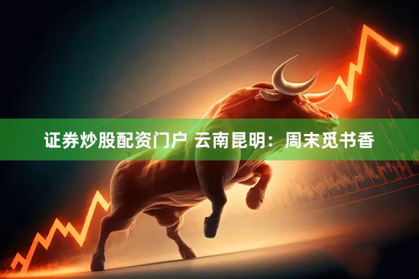 证券炒股配资门户 云南昆明：周末觅书香