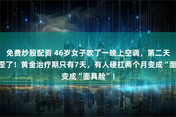 免费炒股配资 46岁女子吹了一晚上空调，第二天一早脸歪了！黄金治疗期只有7天，有人硬扛两个月变成“面具脸”！