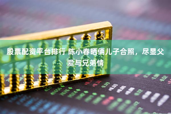 股票配资平台排行 陈小春晒俩儿子合照，尽显父爱与兄弟情