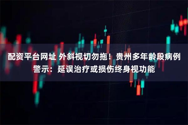 配资平台网址 外斜视切勿拖！贵州多年龄段病例警示：延误治疗或损伤终身视功能