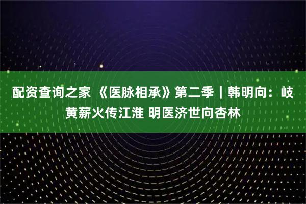 配资查询之家 《医脉相承》第二季｜韩明向：岐黄薪火传江淮 明医济世向杏林