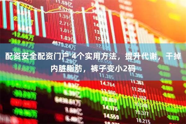 配资安全配资门户 4个实用方法，提升代谢，干掉内脏脂肪，裤子变小2码