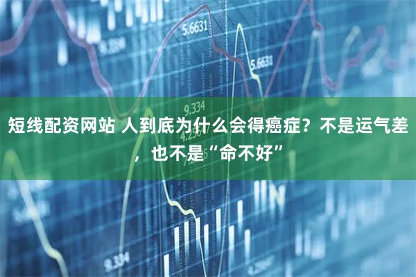 短线配资网站 人到底为什么会得癌症？不是运气差，也不是“命不好”