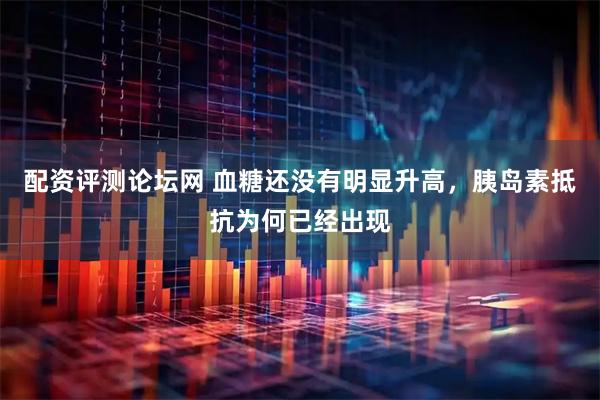配资评测论坛网 血糖还没有明显升高，胰岛素抵抗为何已经出现