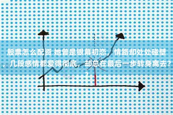 股票怎么配资 她曾是银幕初恋，情路却处处碰壁，几段感情都爱得彻底，却总在最后一步转身离去？