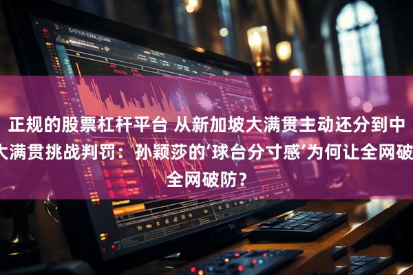 正规的股票杠杆平台 从新加坡大满贯主动还分到中国大满贯挑战判罚：孙颖莎的‘球台分寸感’为何让全网破防？